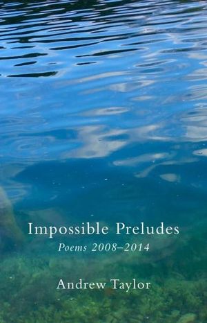 Impossible Preludes : Poems 2008 - 2014 - Andrew Taylor