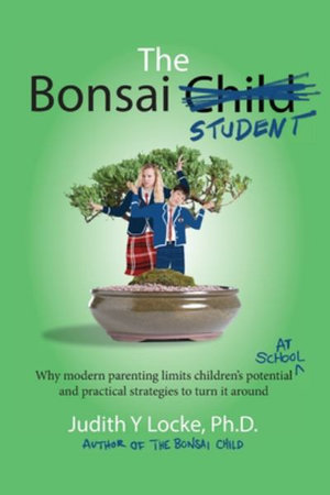 The Bonsai Student : Why modern parenting limits children's potential at school and practical strategies to turn it around - Judith Y Locke