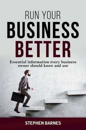 Run Your Business Better : Essential Information Every Business Owner Should Know and Use - Stephen Barnes