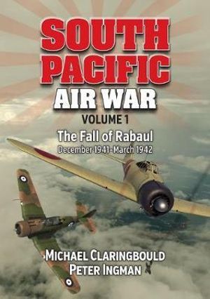 South Pacific Air War Volume 1 : The Fall of Rabaul December 1941 - March 1942 - Michael Claringbould