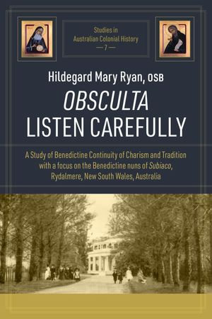 OBSCULTA LISTEN CAREFULLY : A Study of Benedictine Continuity of Charism and Tradition with a focus on the Benedictine nuns of Subiaco, Rydalmere, New South Wales, Australia - Hildegard Mary Ryan