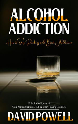 Alcohol Addiction : How to Stop Drinking and Beat Addiction (Unlock the Power of Your Subconscious Mind in Your Healing Journey) - David Powell