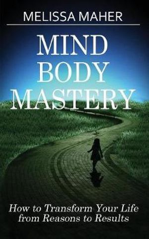 Mind Body Mastery : How to Transform Your Life from Reason to Results - Melissa Maher