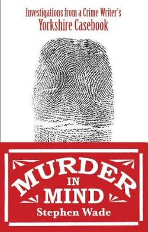 Murder in Mind : Investigations from a Yorkshire Crime Writer's Casebook - Stephen Wade