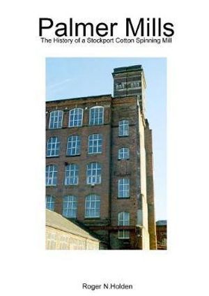 Palmer Mills : The History of a Stockport Cotton Spinning Mill - Roger Holden