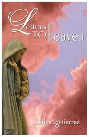 Letters to Heaven : Letters of Love and Sorrow from Mothers and Fathers to Their Children Lost to Abortion - Edith Marie Gutierrez