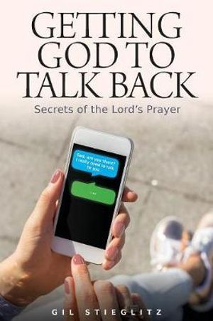 Getting God to Talk Back : Secrets of the Lord's Prayer - Dr Gil Stieglitz