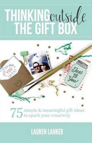 Thinking Outside the Gift Box : 75 Simple & Meaningful Gift Ideas to Spark Your Creativity - Lauren Lanker