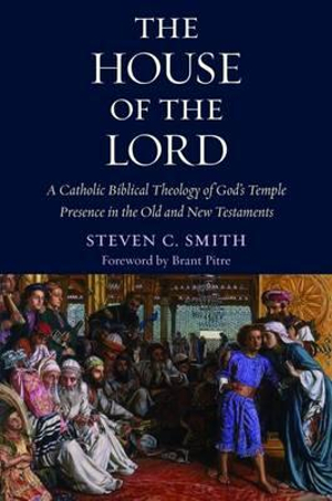 The House of the Lord : A Catholic Biblical Theology of God's Temple Presence in the Old and New Testaments - Steven Smith