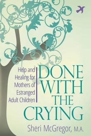 Done with the Crying : Help and Healing for Mothers of Estranged Adult Children - Sheri McGregor