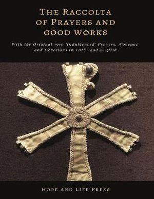 The Raccolta of Prayers and Good Works : With the Original 1910 'Indulgenced' Prayers, Novenas and Devotions in Latin and English - Hope and Life Press