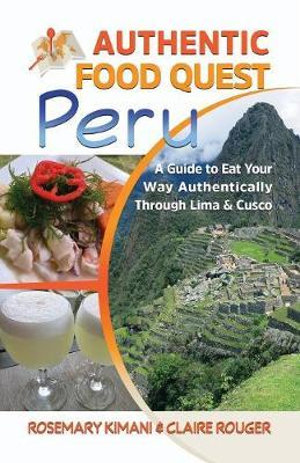 Authentic Food Quest Peru : A Guide to Eat Your Way Authentically Through Lima & Cusco - Rosemary Kimani