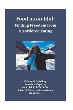 Food as an Idol : Finding Freedom from Disordered Eating - Pamela K. Orgeron