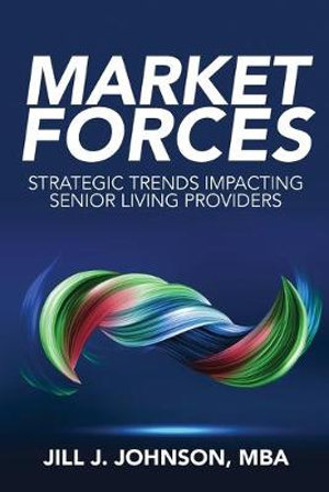 Market Forces : Strategic Trends Impacting Senior Living Providers - Jill J Johnson