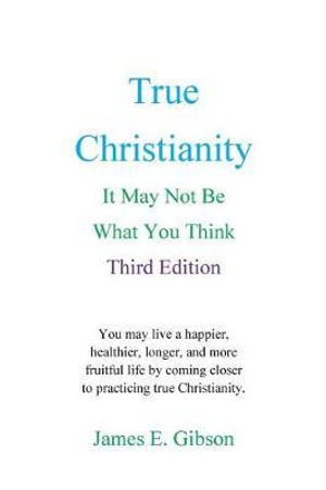 True Christianity : It May Not Be What You Think - James E Gibson