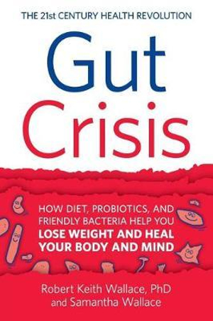 Gut Crisis : How Diet, Probiotics, and Friendly Bacteria Help You Lose Weight and Heal Your Body and Mind - Robert Keith Wallace