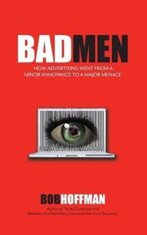 Badmen : How Advertising Went from a Minor Annoyance to a Major Menace - Bob Hoffman