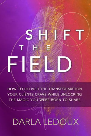 Shift the Field : How to Deliver the Transformation Your Clients Crave While Unlocking The Magic You Were Born to Share - Darla LeDoux