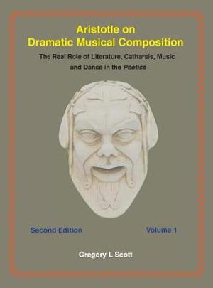 Aristotle on Dramatic Musical Composition : The Real Role of Literature, Catharsis, Music and Dance in the POETICS - Gregory Scott