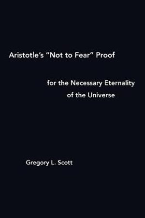 Aristotle's "Not to Fear" Proof for the Necessary Eternality of the Universe - Gregory L. Scott