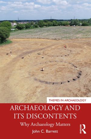 Archaeology and its Discontents : Why Archaeology Matters - John C. Barrett