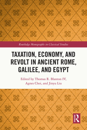 Taxation, Economy, and Revolt in Ancient Rome, Galilee, and Egypt : Routledge Monographs in Classical Studies - Thomas R. Blanton IV