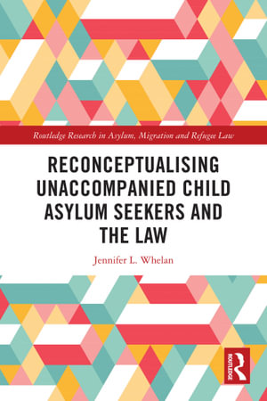 Reconceptualising Unaccompanied Child Asylum Seekers and the Law : Routledge Research in Asylum, Migration and Refugee Law - Jennifer L. Whelan