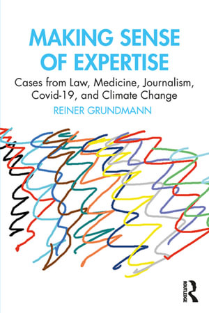 Making Sense of Expertise : Cases from Law, Medicine, Journalism, Covid-19, and Climate Change - Reiner Grundmann