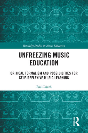 Unfreezing Music Education : Critical Formalism and Possibilities for Self-Reflexive Music Learning - Paul Louth