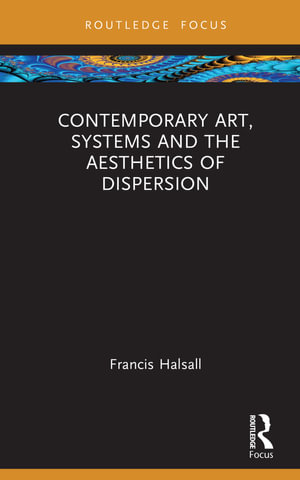 Contemporary Art, Systems and the Aesthetics of Dispersion : Routledge Focus on Art History and Visual Studies - Francis Halsall