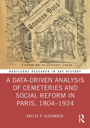 A Data-Driven Analysis of Cemeteries and Social Reform in Paris, 1804-1924 : Routledge Research in Art History - Kaylee P. Alexander