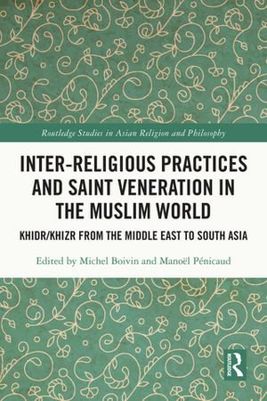 Inter-religious Practices and Saint Veneration in the Muslim World : Khidr/Khizr from the Middle East to South Asia - Michel Boivin