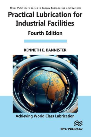 Practical Lubrication for Industrial Facilities : River Publishers Series in Energy Engineering and Systems - Kenneth Bannister