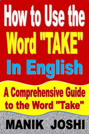 How to Use the Word "Take" In English: A Comprehensive Guide to the Word "Take" : Words In Common Usage, #9 - Manik Joshi