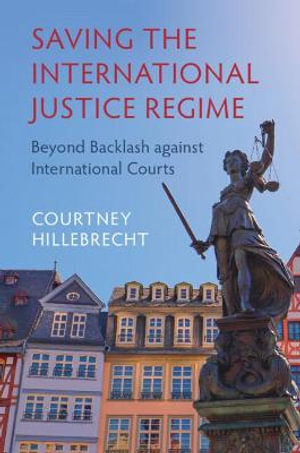 Saving the International Justice Regime : Beyond Backlash Against International Courts - Courtney Hillebrecht