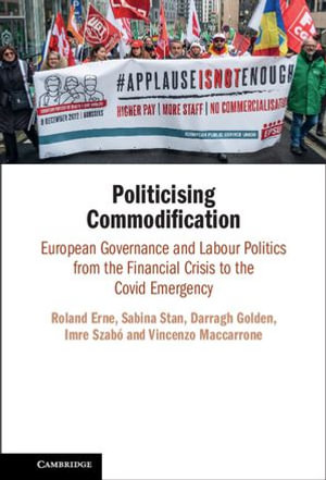 Politicising Commodification : European Governance and Labour Politics from the Financial Crisis to the Covid Emergency - Roland Erne