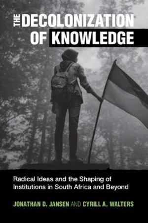 The Decolonization of Knowledge : Radical Ideas and the Shaping of Institutions in South Africa and Beyond - Jonathan D. Jansen