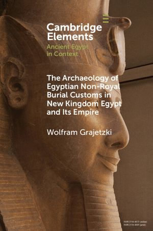 The Archaeology of Egyptian Non-Royal Burial Customs in New Kingdom Egypt and Its Empire : Elements in Ancient Egypt in Context - Wolfram Grajetzki