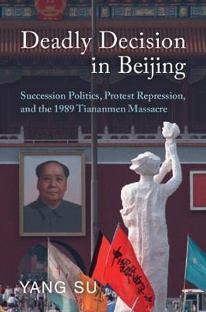 Deadly Decision in Beijing : Succession Politics, Protest Repression, and the 1989 Tiananmen Massacre - Yang Su