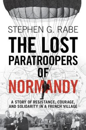 The Lost Paratroopers of Normandy : A Story of Resistance, Courage, and Solidarity in a French Village - Stephen G. Rabe