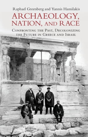 Archaeology, Nation, and Race : Confronting the Past, Decolonizing the Future in Greece and Israel - Raphael Greenberg