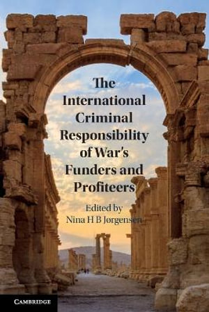 The International Criminal Responsibility of War's Funders and Profiteers - Nina H B JÃ¸rgensen