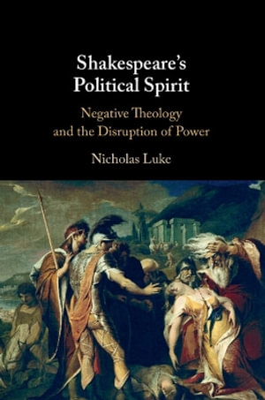 Shakespeare's Political Spirit : Negative Theology and the Disruption of Power - Nicholas Luke