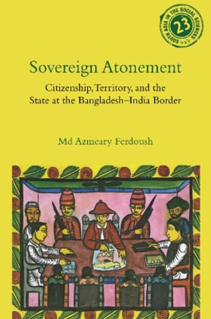 Sovereign Atonement : Citizenship, Territory, and the State at the Bangladesh-India Border - Md Azmeary Ferdoush