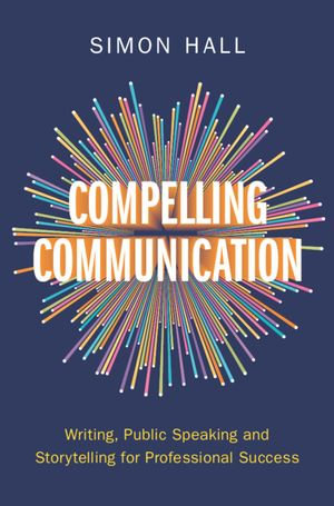 Compelling Communication : Writing, Public Speaking and Storytelling for Professional Success - Simon Hall