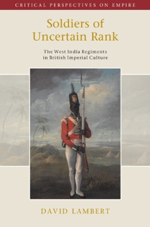 Soldiers of Uncertain Rank : The West India Regiments in British Imperial Culture - David Lambert