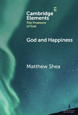 God and Happiness : Elements in the Problems of God - Matthew Shea