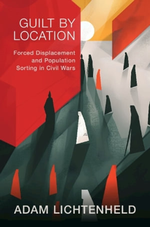 Guilt by Location : Forced Displacement and Population Sorting in Civil Wars - Adam Lichtenheld