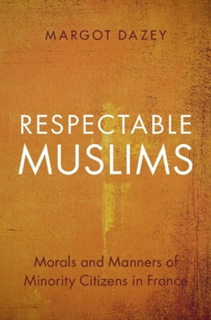 Respectable Muslims : Morals and Manners of Minority Citizens in France - Margot ) Dazey