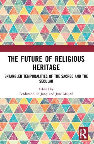 The Future of Religious Heritage : Entangled Temporalities of the Sacred and the Secular - Ferdinand de Jong